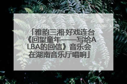 雅韵三湘·好戏连台《回望童年——写给ALBA的回信》音乐会在湖南音乐厅唱响