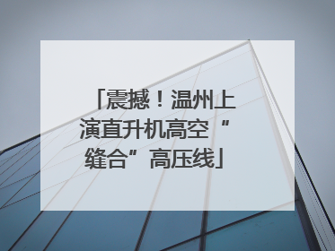 震撼！温州上演直升机高空“缝合”高压线