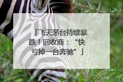 飞天茅台持续暴跌！回收商：“快亏掉一台奔驰”