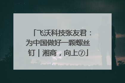 飞沃科技张友君：为中国做好一颗螺丝钉｜湘商，向上⑦