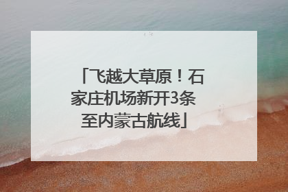 飞越大草原！石家庄机场新开3条至内蒙古航线