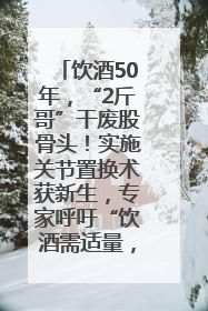 饮酒50年，“2斤哥”干废股骨头！实施关节置换术获新生，专家呼吁“饮酒需适量，守护骨骼健康”