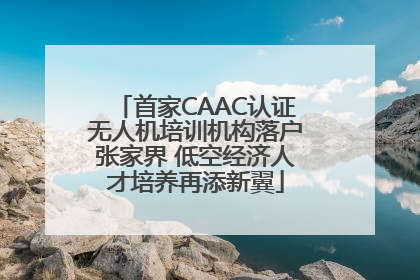 首家CAAC认证无人机培训机构落户张家界 低空经济人才培养再添新翼