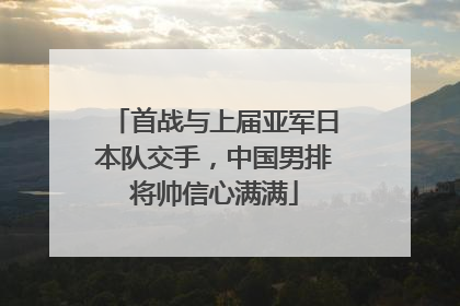首战与上届亚军日本队交手，中国男排将帅信心满满