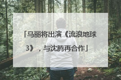 马丽将出演《流浪地球3》，与沈腾再合作
