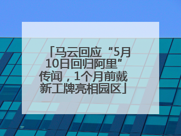 马云回应“5月10日回归阿里”传闻，1个月前戴新工牌亮相园区