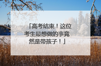 高考结束！这位考生最想做的事竟然是带孩子！