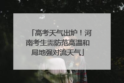 高考天气出炉！河南考生需防范高温和局地强对流天气