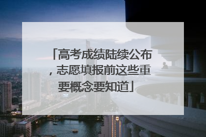 高考成绩陆续公布，志愿填报前这些重要概念要知道