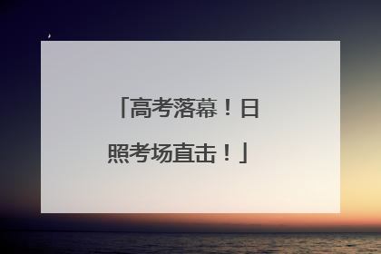 高考落幕！日照考场直击！
