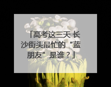 高考这三天 长沙街头最忙的“蓝朋友”是谁？