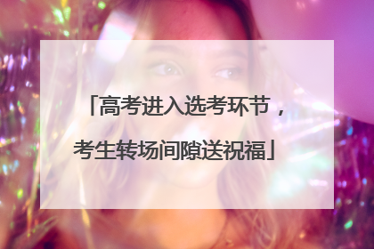 高考进入选考环节，考生转场间隙送祝福