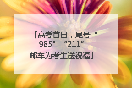 高考首日，尾号“985”“211”邮车为考生送祝福