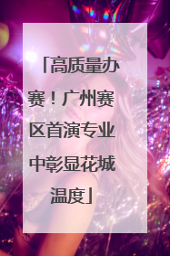 高质量办赛！广州赛区首演专业中彰显花城温度