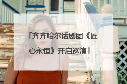 齐齐哈尔话剧团《匠心永恒》开启巡演