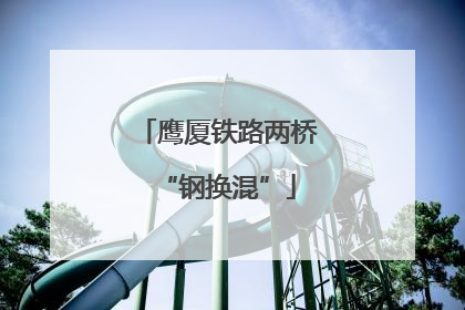 鹰厦铁路两桥“钢换混”