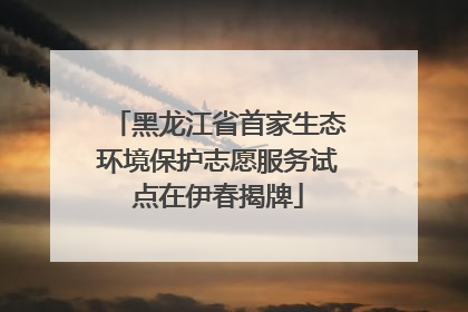 黑龙江省首家生态环境保护志愿服务试点在伊春揭牌