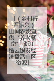 （乡村行·看振兴）田间农货直供“养老餐桌” 浙江缙云银发经济盘活山区资源