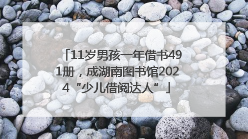 11岁男孩一年借书491册，成湖南图书馆2024“少儿借阅达人”