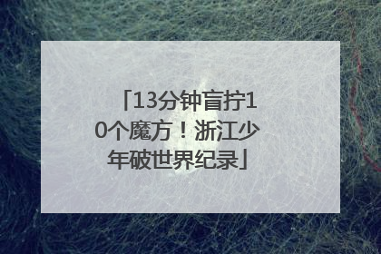 13分钟盲拧10个魔方！浙江少年破世界纪录