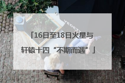 16日至18日火星与轩辕十四“不期而遇”