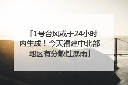 1号台风或于24小时内生成！今天福建中北部地区有分散性暴雨