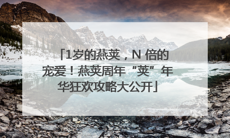 1岁的燕荚，N 倍的宠爱！燕荚周年“荚”年华狂欢攻略大公开