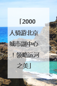 2000人骑游北京城市副中心！领略运河之美