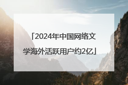 2024年中国网络文学海外活跃用户约2亿