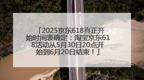 2025京东618真正开始时间表确定：淘宝京东618活动从5月30日20点开始到6月20日结束！