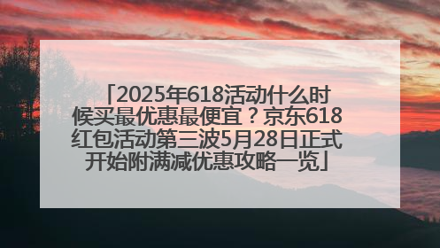 2025年618活动什么时候买最优惠最便宜？京东618红包活动第三波5月28日正式开始附满减优惠攻略一览