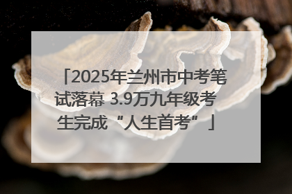 2025年兰州市中考笔试落幕 3.9万九年级考生完成“人生首考”