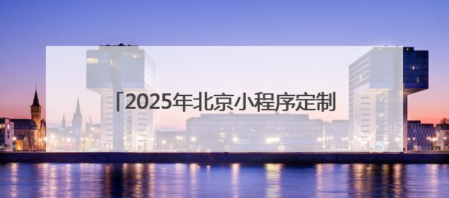 2025年北京小程序定制开发公司哪家强，解析优质 APP 定制开发公司