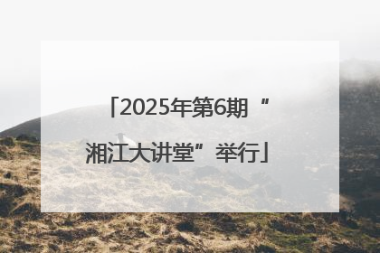 2025年第6期“湘江大讲堂”举行