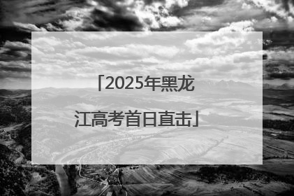 2025年黑龙江高考首日直击
