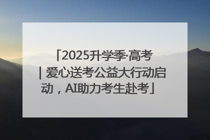 2025升学季·高考｜爱心送考公益大行动启动，AI助力考生赴考