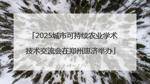 2025城市可持续农业学术技术交流会在郑州惠济举办