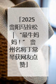 2025贵阳马拉松｜“最牛妈妈！” 贵州名将丁常琴获网友点赞