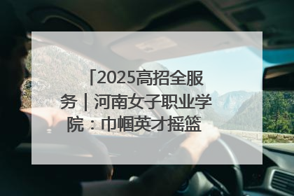 2025高招全服务｜河南女子职业学院：巾帼英才摇篮 职教创新高地