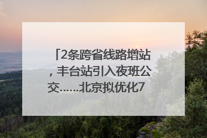2条跨省线路增站，丰台站引入夜班公交……北京拟优化7条公交线！