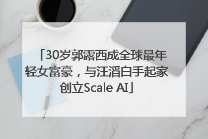 30岁郭露西成全球最年轻女富豪，与汪滔白手起家创立Scale AI