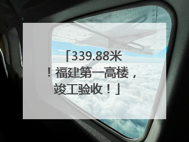 339.88米！福建第一高楼，竣工验收！