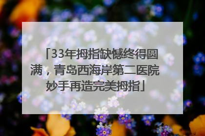33年拇指缺憾终得圆满，青岛西海岸第二医院妙手再造完美拇指