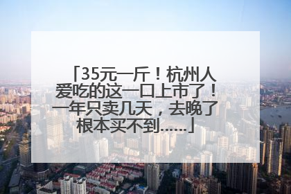 35元一斤！杭州人爱吃的这一口上市了！一年只卖几天，去晚了根本买不到……