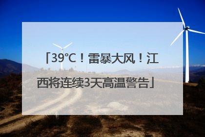 39℃！雷暴大风！江西将连续3天高温警告