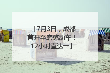 7月3日，成都首开至磨憨动车！12小时直达→