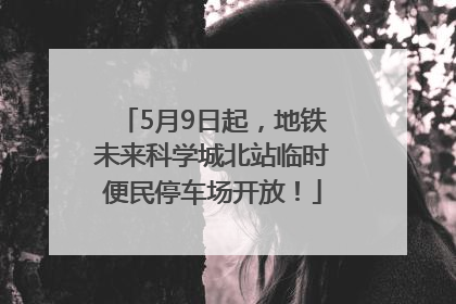 5月9日起，地铁未来科学城北站临时便民停车场开放！
