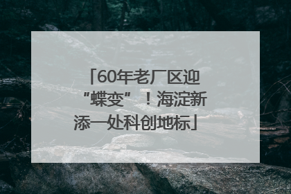 60年老厂区迎“蝶变”！海淀新添一处科创地标