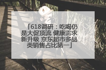 618调研：吃喝仍是大促顶流 健康需求新升级 京东超市多品类销售占比第一