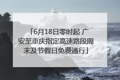 6月18日零时起 广安至重庆指定高速路段周末及节假日免费通行